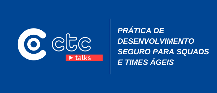 CTC TALKS Prática de desenvolvimento seguro para squads e times ágeis