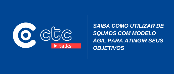 CTC TALKS saiba como utilizar squads como modelo agil para atingir objetivos